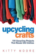 Upcycling Crafts (4th Edition): 100 Upcycling Projects That Reuse Old Clothes to Create Modern Fashion Accessories, Trendy New Clothes & Home Decor! - Paperback